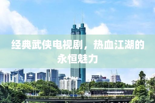 經典武俠電視劇，熱血江湖的永恒魅力
