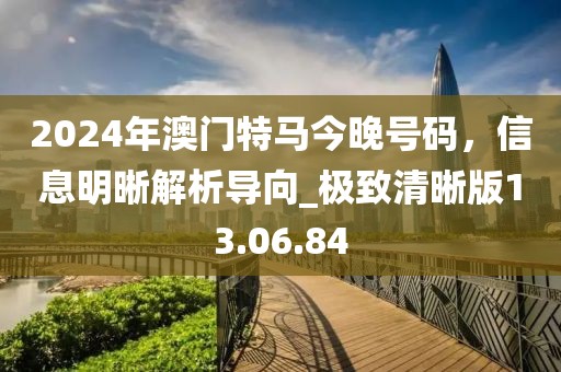 2024年澳門特馬今晚號碼，信息明晰解析導向_極致清晰版13.06.84