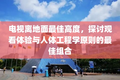 電視離地面最佳高度，探討觀看體驗與人體工程學原則的最佳組合