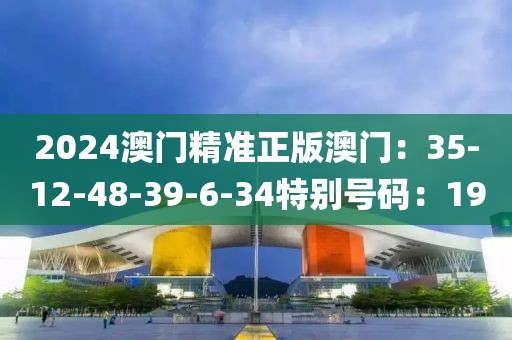 2024澳門精準正版澳門：35-12-48-39-6-34特別號碼：19