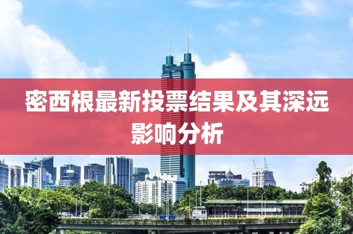 密西根最新投票結果及其深遠影響分析