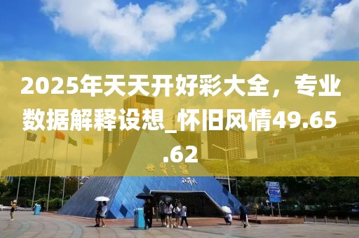 2025年天天開好彩大全，專業數據解釋設想_懷舊風情49.65.62