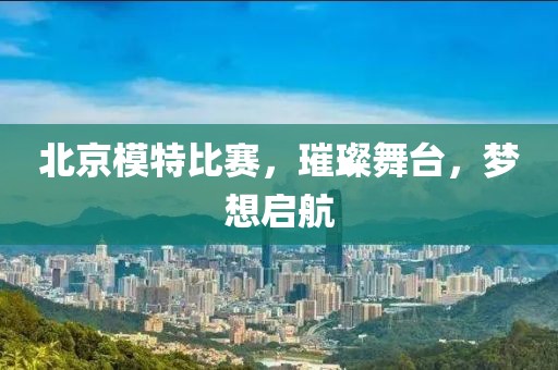 北京模特比賽，璀璨舞臺，夢想啟航