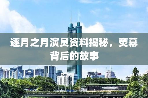 逐月之月演員資料揭秘，熒幕背后的故事
