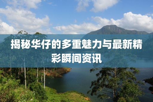 揭秘華仔的多重魅力與最新精彩瞬間資訊
