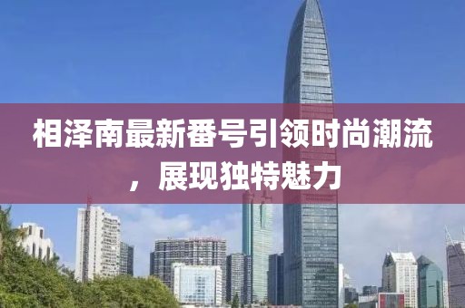 相澤南最新番號引領時尚潮流，展現獨特魅力