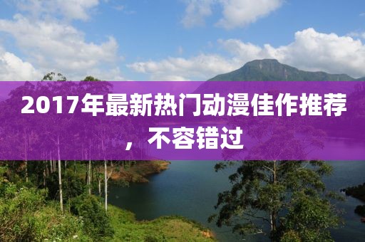 2017年最新熱門動漫佳作推薦，不容錯過