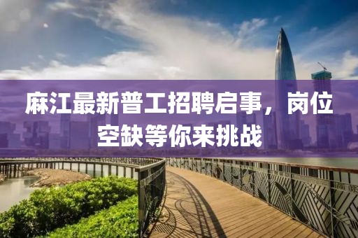 麻江最新普工招聘啟事，崗位空缺等你來挑戰