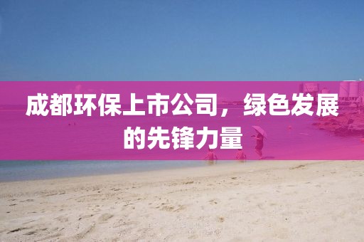 成都環保上市公司，綠色發展的先鋒力量