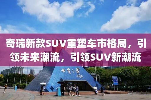 奇瑞新款SUV重塑車市格局，引領未來潮流，引領SUV新潮流