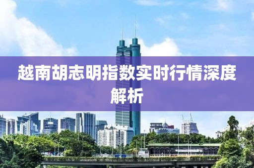 越南胡志明指數實時行情深度解析