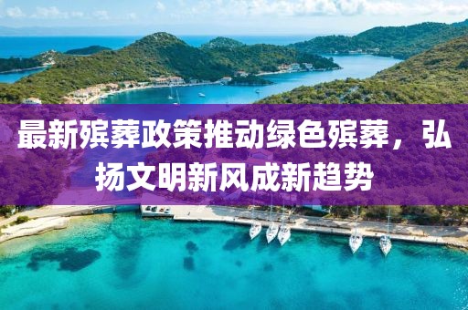 最新殯葬政策推動綠色殯葬，弘揚文明新風成新趨勢