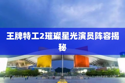 王牌特工2璀璨星光演員陣容揭秘
