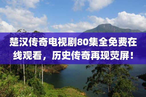 楚漢傳奇電視劇80集全免費在線觀看，歷史傳奇再現熒屏！