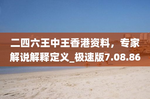 二四六王中王香港資料，專家解說解釋定義_極速版7.08.86
