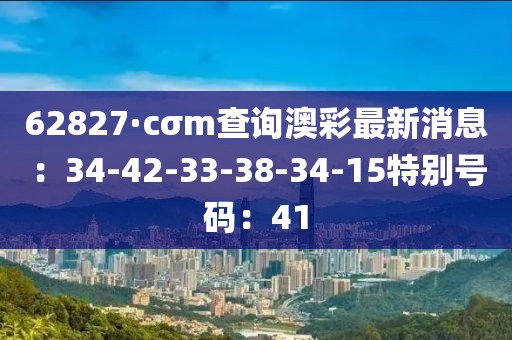 62827·cσm查詢澳彩最新消息：34-42-33-38-34-15特別號碼：41