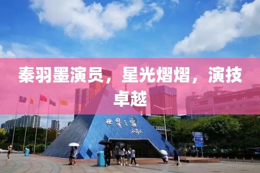 秦羽墨演員，星光熠熠，演技卓越