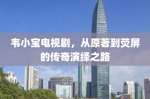韋小寶電視劇，從原著到熒屏的傳奇演繹之路