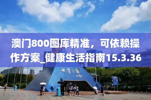 澳門800圖庫精準，可依賴操作方案_健康生活指南15.3.36