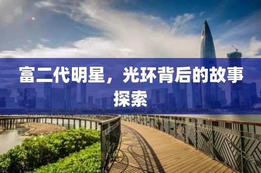 富二代明星，光環背后的故事探索