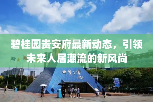 碧桂園貴安府最新動態，引領未來人居潮流的新風尚