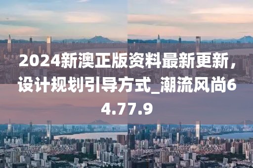 2024新澳正版資料最新更新，設計規劃引導方式_潮流風尚64.77.9