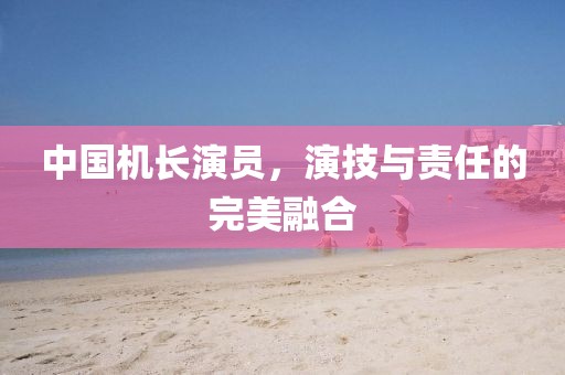中國機長演員，演技與責任的完美融合