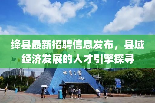 絳縣最新招聘信息發布，縣域經濟發展的人才引擎探尋