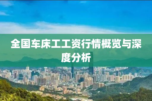 全國車床工工資行情概覽與深度分析