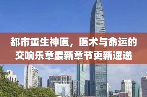 都市重生神醫，醫術與命運的交響樂章最新章節更新速遞