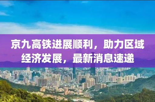 京九高鐵進展順利，助力區域經濟發展，最新消息速遞
