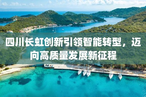 四川長虹創新引領智能轉型，邁向高質量發展新征程