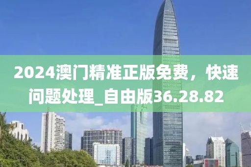 2024澳門精準正版免費，快速問題處理_自由版36.28.82