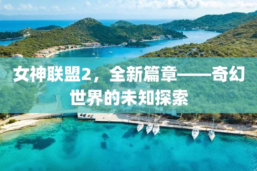 女神聯盟2，全新篇章——奇幻世界的未知探索