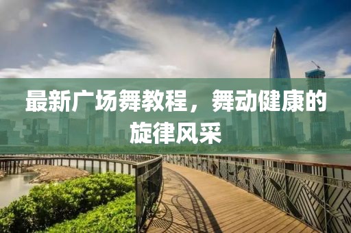 最新廣場舞教程，舞動健康的旋律風采