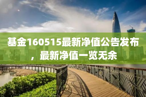 基金160515最新凈值公告發布，最新凈值一覽無余
