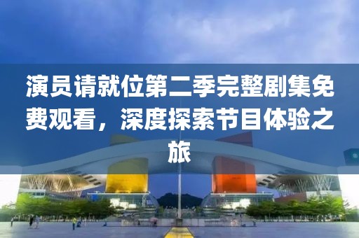 演員請就位第二季完整劇集免費觀看，深度探索節目體驗之旅