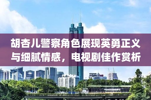 胡杏兒警察角色展現英勇正義與細膩情感，電視劇佳作賞析