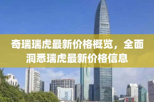 奇瑞瑞虎最新價格概覽，全面洞悉瑞虎最新價格信息