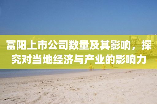富陽上市公司數量及其影響，探究對當地經濟與產業的影響力