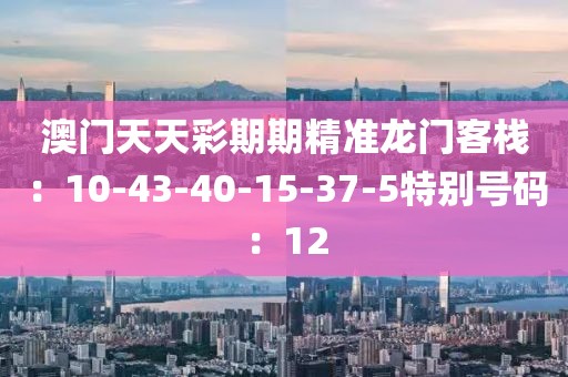 澳門天天彩期期精準龍門客棧：10-43-40-15-37-5特別號碼：12