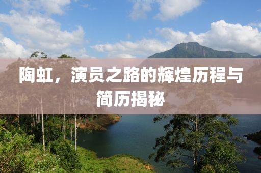 陶虹，演員之路的輝煌歷程與簡歷揭秘