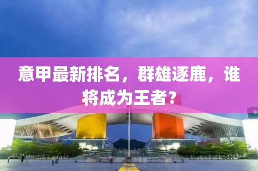 意甲最新排名，群雄逐鹿，誰將成為王者？