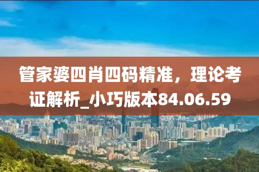 管家婆四肖四碼精準，理論考證解析_小巧版本84.06.59