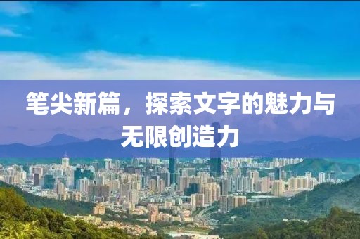 筆尖新篇，探索文字的魅力與無限創造力