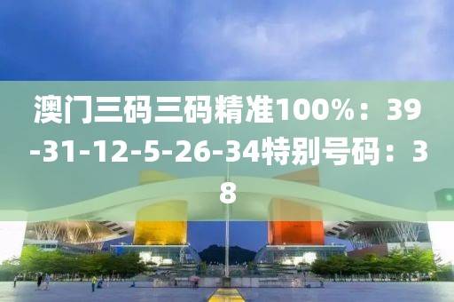 澳門三碼三碼精準100%：39-31-12-5-26-34特別號碼：38