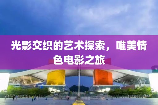 光影交織的藝術探索，唯美情色電影之旅
