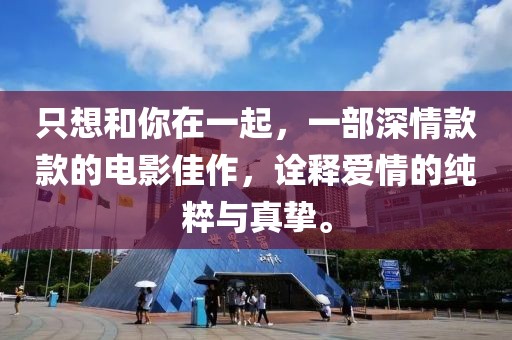 只想和你在一起，一部深情款款的電影佳作，詮釋愛情的純粹與真摯。
