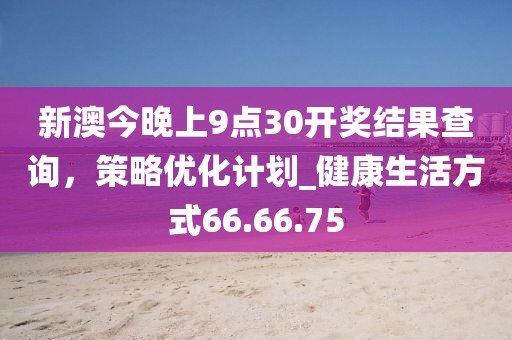 新澳今晚上9點30開獎結果查詢，策略優化計劃_健康生活方式66.66.75