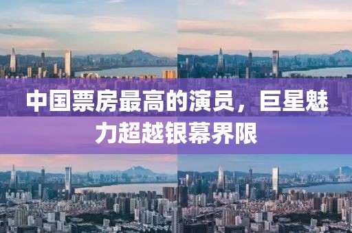 中國票房最高的演員，巨星魅力超越銀幕界限